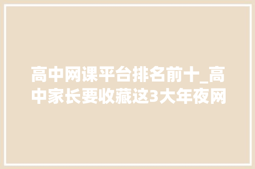 高中网课平台排名前十_高中家长要收藏这3大年夜网站