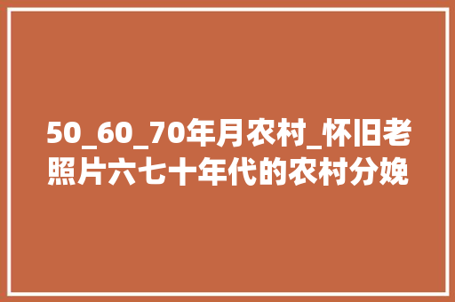 50_60_70年月农村_怀旧老照片六七十年代的农村分娩队是这样的还有若干人记得