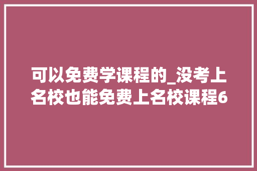 可以免费学课程的_没考上名校也能免费上名校课程6个进修网站给想提升自我的你