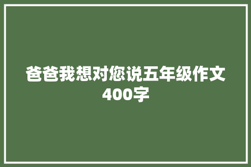 爸爸我想对您说五年级作文400字