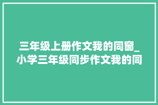 三年级上册作文我的同窗_小学三年级同步作文我的同桌