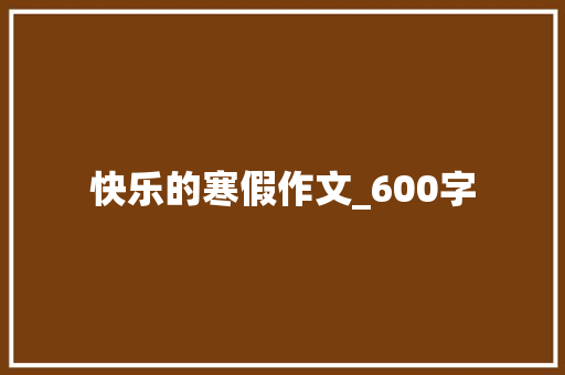 快乐的寒假作文_600字