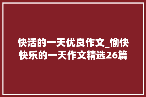 快活的一天优良作文_愉快快乐的一天作文精选26篇