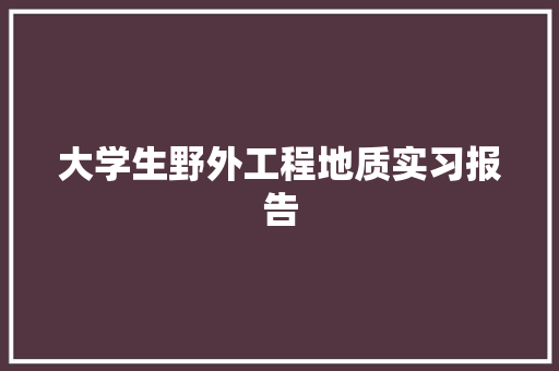 大学生野外工程地质实习报告