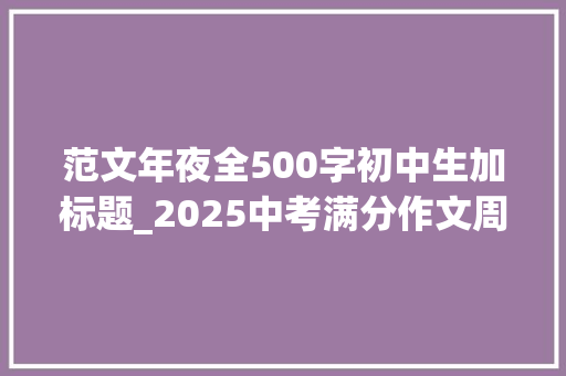 范文年夜全500字初中生加标题_2025中考满分作文周周背青春经历类优秀范文一