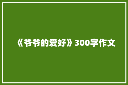 《爷爷的爱好》300字作文