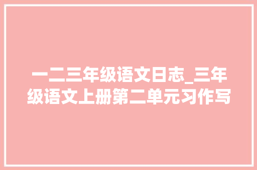 一二三年级语文日志_三年级语文上册第二单元习作写日记精选范文12篇收藏备用