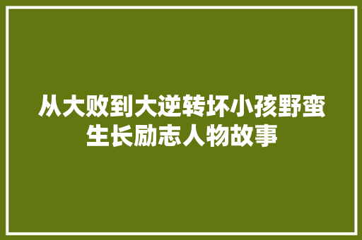 从大败到大逆转坏小孩野蛮生长励志人物故事