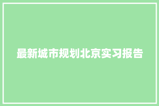 最新城市规划北京实习报告