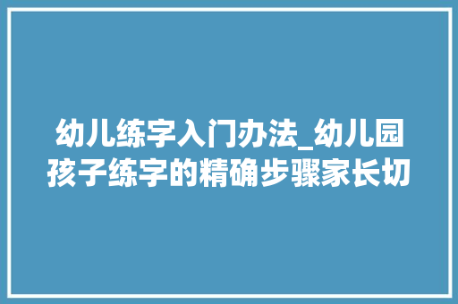 幼儿练字入门办法_幼儿园孩子练字的精确步骤家长切切别揠苗助长