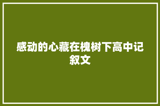 感动的心藏在槐树下高中记叙文