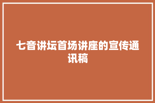 七音讲坛首场讲座的宣传通讯稿