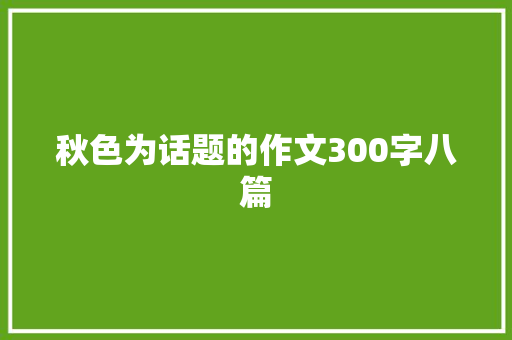 秋色为话题的作文300字八篇 演讲稿范文