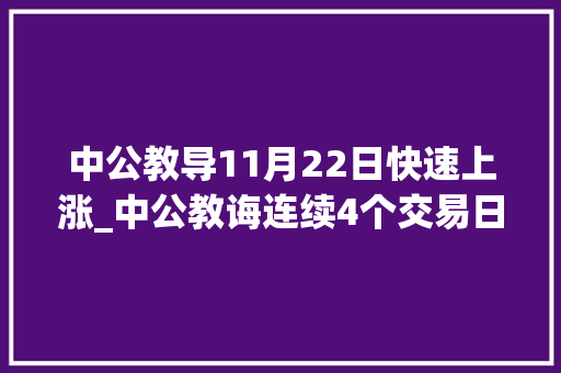 中公教导11月22日快速上涨_中公教诲连续4个交易日上涨时期累计涨幅3710