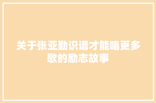 关于张亚勤识谱才能唱更多歌的励志故事