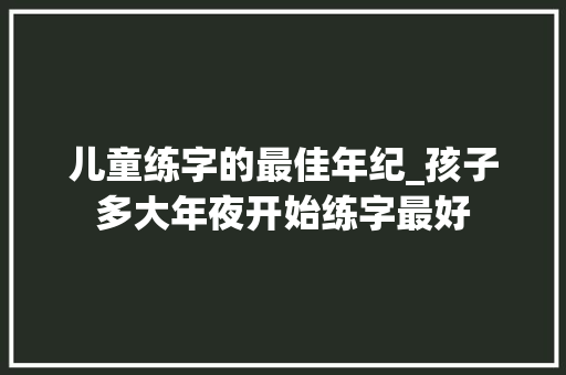 儿童练字的最佳年纪_孩子多大年夜开始练字最好