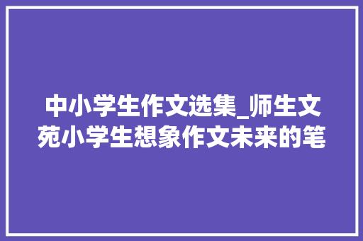 中小学生作文选集_师生文苑小学生想象作文未来的笔选集