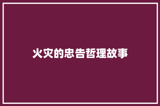 火灾的忠告哲理故事 工作总结范文