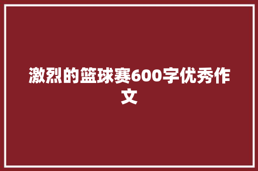 激烈的篮球赛600字优秀作文 申请书范文