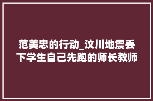 范美忠的行动_汶川地震丢下学生自己先跑的师长教师范跑跑被网曝后若何了