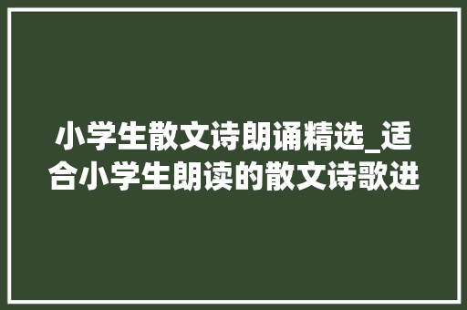 小学生散文诗朗诵精选_适合小学生朗读的散文诗歌进修之余可以读一读