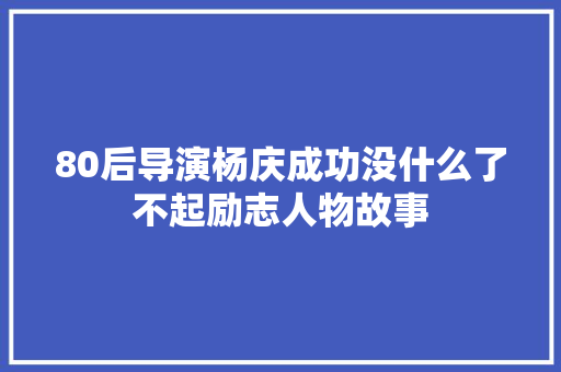 80后导演杨庆成功没什么了不起励志人物故事