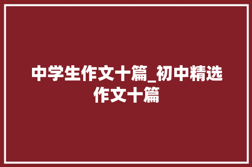 中学生作文十篇_初中精选作文十篇