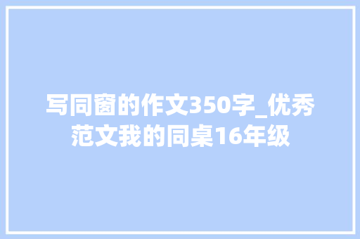 写同窗的作文350字_优秀范文我的同桌16年级