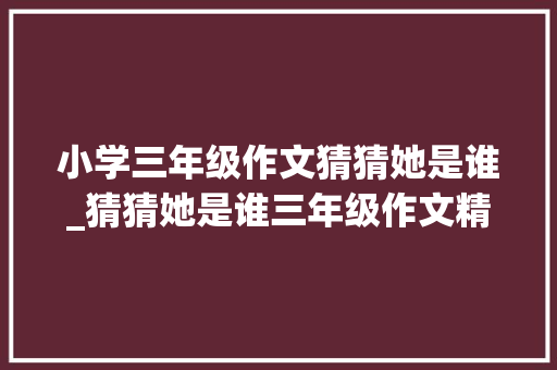 小学三年级作文猜猜她是谁_猜猜她是谁三年级作文精选100篇