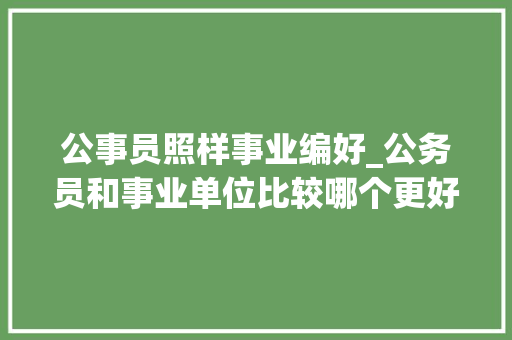 公事员照样事业编好_公务员和事业单位比较哪个更好一些网友说谜底很明显