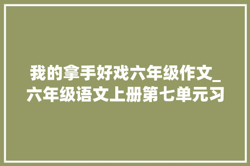 我的拿手好戏六年级作文_六年级语文上册第七单元习作我的拿手好戏写作指导与范文