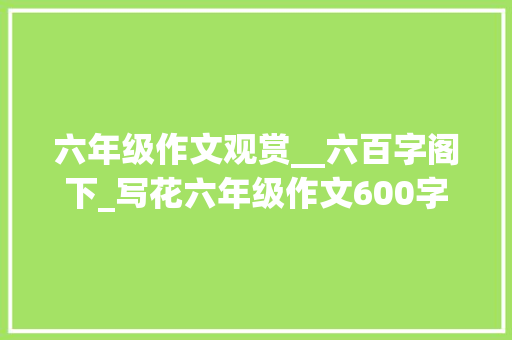 六年级作文观赏__六百字阁下_写花六年级作文600字精选51篇