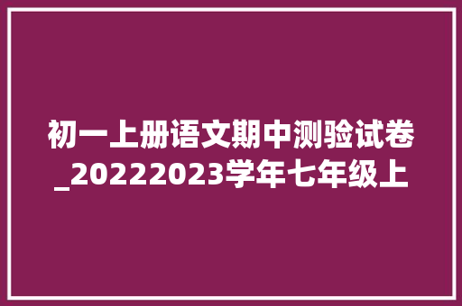 初一上册语文期中测验试卷_20222023学年七年级上学期期中考试语文试题附谜底