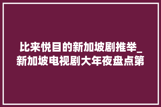 比来悦目的新加坡剧推举_新加坡电视剧大年夜盘点第321324部