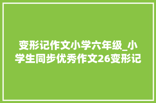 变形记作文小学六年级_小学生同步优秀作文26变形记