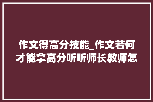 作文得高分技能_作文若何才能拿高分听听师长教师怎么说