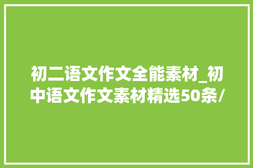 初二语文作文全能素材_初中语文作文素材精选50条/万能作文开首让你的作文出彩