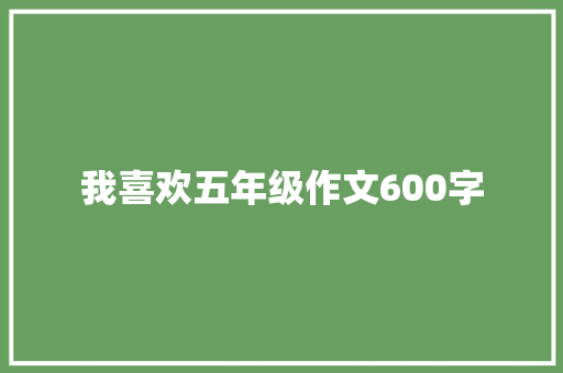 我喜欢五年级作文600字 简历范文