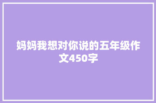 妈妈我想对你说的五年级作文450字