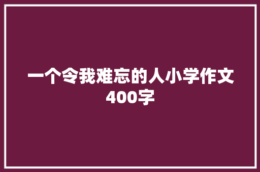 一个令我难忘的人小学作文400字 书信范文