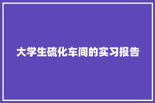 大学生硫化车间的实习报告