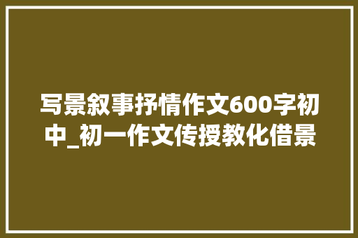 写景叙事抒情作文600字初中_初一作文传授教化借景抒情最重要的是要疏解白情