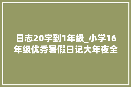 日志20字到1年级_小学16年级优秀暑假日记大年夜全多主题共20篇收藏起来借鉴参考