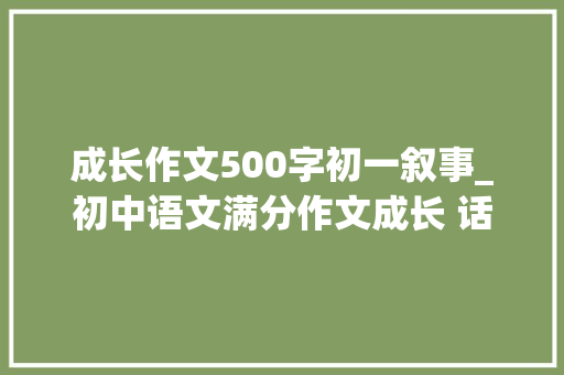 成长作文500字初一叙事_初中语文满分作文成长 话题作文范文9篇