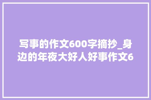 写事的作文600字摘抄_身边的年夜大好人好事作文600字