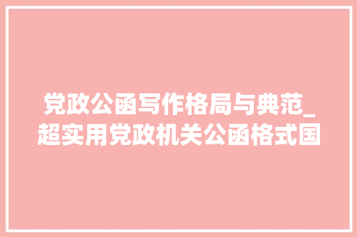 党政公函写作格局与典范_超实用党政机关公函格式国家标准含式样