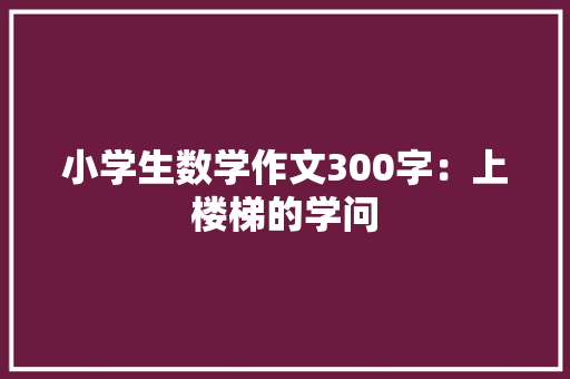 小学生数学作文300字：上楼梯的学问