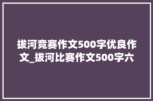 拔河竞赛作文500字优良作文_拔河比赛作文500字六年级点面结合的排场描写