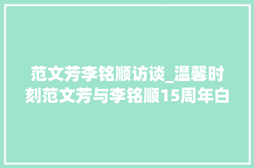 范文芳李铭顺访谈_温馨时刻范文芳与李铭顺15周年白发也挡不住的幸福