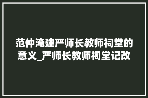 范仲淹建严师长教师祠堂的意义_严师长教师祠堂记改一个字成了千古名句